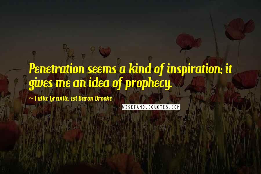 Fulke Greville, 1st Baron Brooke Quotes: Penetration seems a kind of inspiration; it gives me an idea of prophecy.