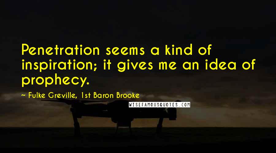 Fulke Greville, 1st Baron Brooke Quotes: Penetration seems a kind of inspiration; it gives me an idea of prophecy.