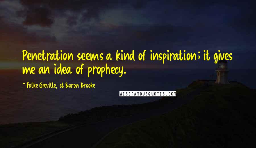 Fulke Greville, 1st Baron Brooke Quotes: Penetration seems a kind of inspiration; it gives me an idea of prophecy.