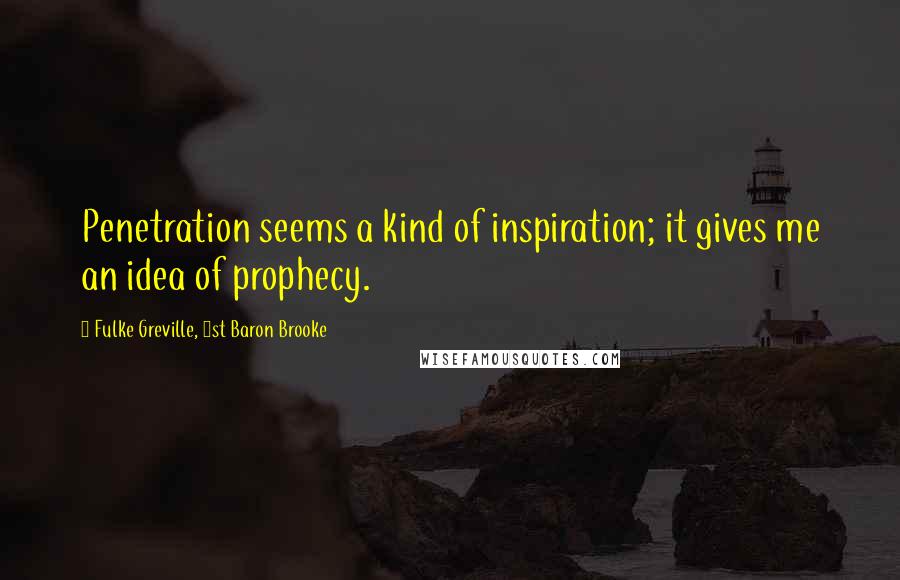 Fulke Greville, 1st Baron Brooke Quotes: Penetration seems a kind of inspiration; it gives me an idea of prophecy.