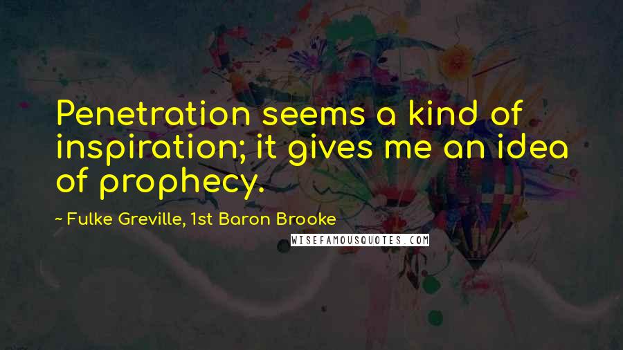Fulke Greville, 1st Baron Brooke Quotes: Penetration seems a kind of inspiration; it gives me an idea of prophecy.
