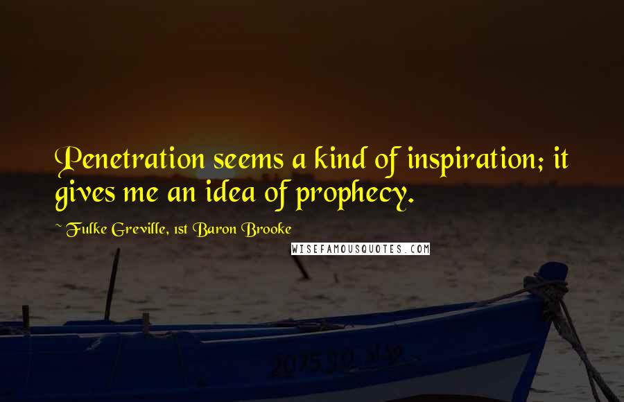 Fulke Greville, 1st Baron Brooke Quotes: Penetration seems a kind of inspiration; it gives me an idea of prophecy.