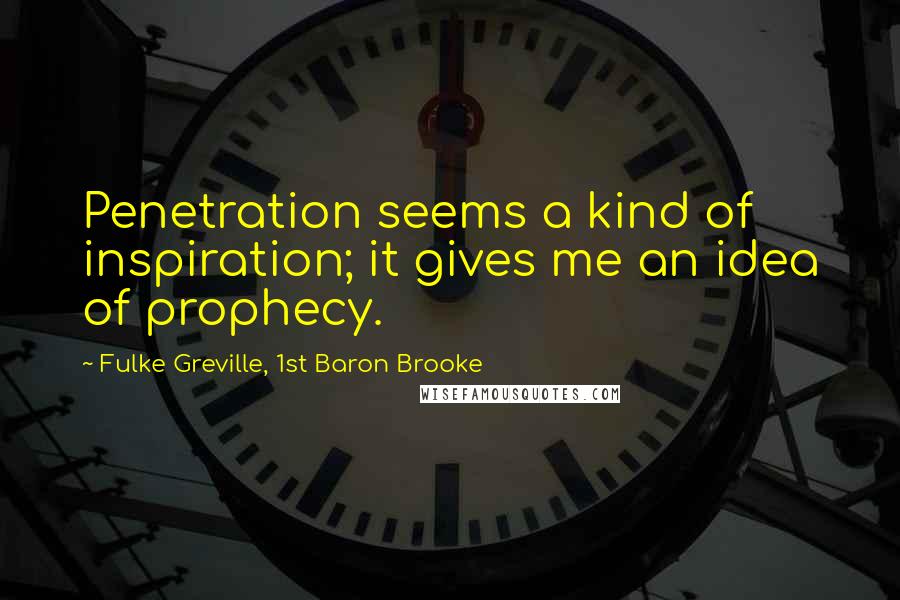 Fulke Greville, 1st Baron Brooke Quotes: Penetration seems a kind of inspiration; it gives me an idea of prophecy.