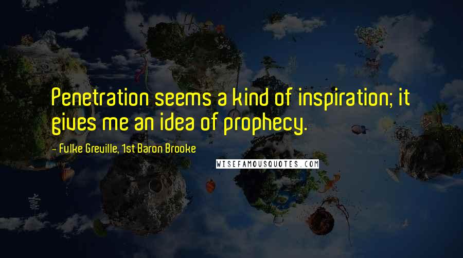 Fulke Greville, 1st Baron Brooke Quotes: Penetration seems a kind of inspiration; it gives me an idea of prophecy.