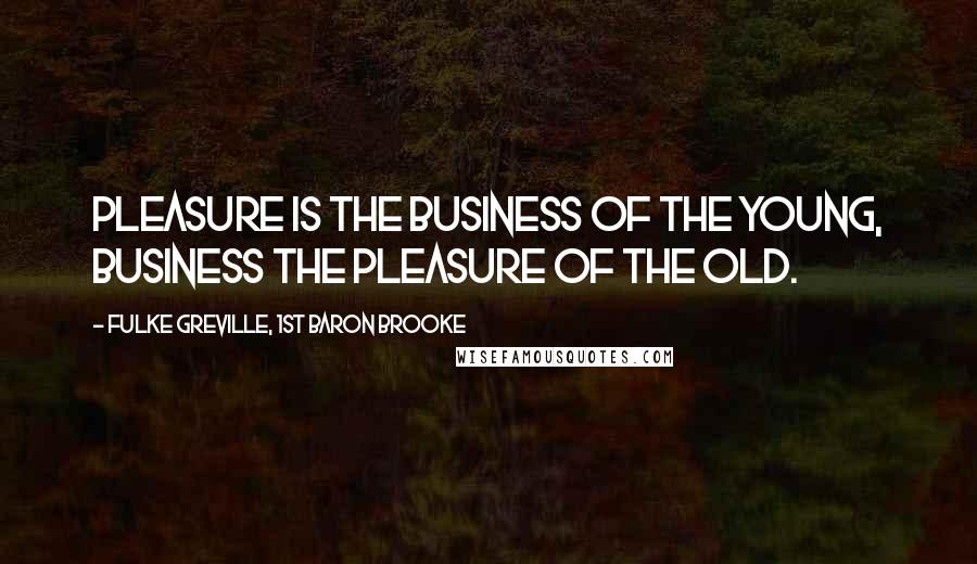 Fulke Greville, 1st Baron Brooke Quotes: Pleasure is the business of the young, business the pleasure of the old.