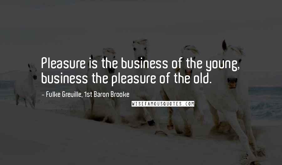 Fulke Greville, 1st Baron Brooke Quotes: Pleasure is the business of the young, business the pleasure of the old.