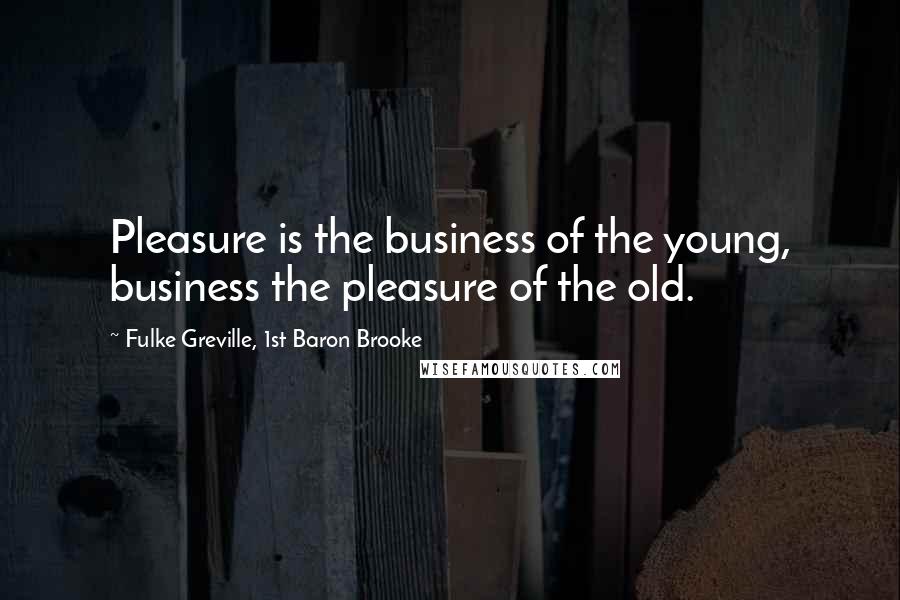 Fulke Greville, 1st Baron Brooke Quotes: Pleasure is the business of the young, business the pleasure of the old.