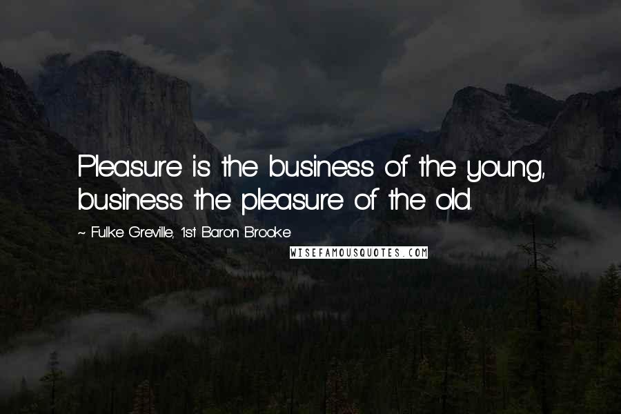 Fulke Greville, 1st Baron Brooke Quotes: Pleasure is the business of the young, business the pleasure of the old.