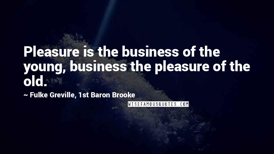 Fulke Greville, 1st Baron Brooke Quotes: Pleasure is the business of the young, business the pleasure of the old.