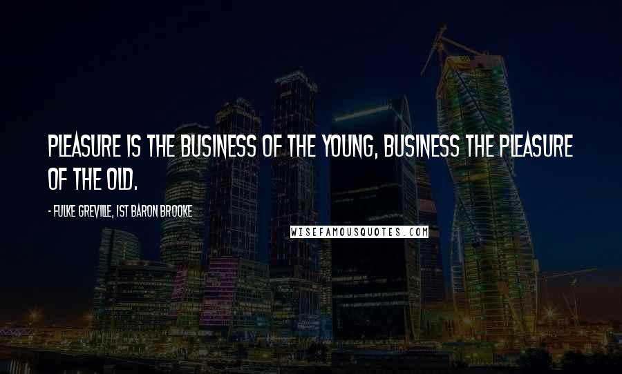 Fulke Greville, 1st Baron Brooke Quotes: Pleasure is the business of the young, business the pleasure of the old.