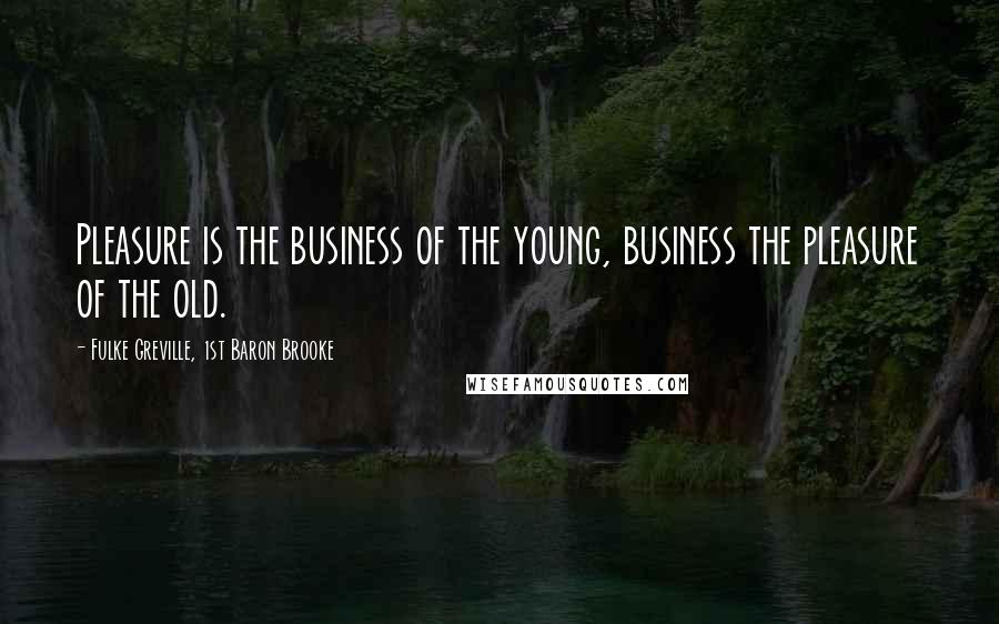 Fulke Greville, 1st Baron Brooke Quotes: Pleasure is the business of the young, business the pleasure of the old.