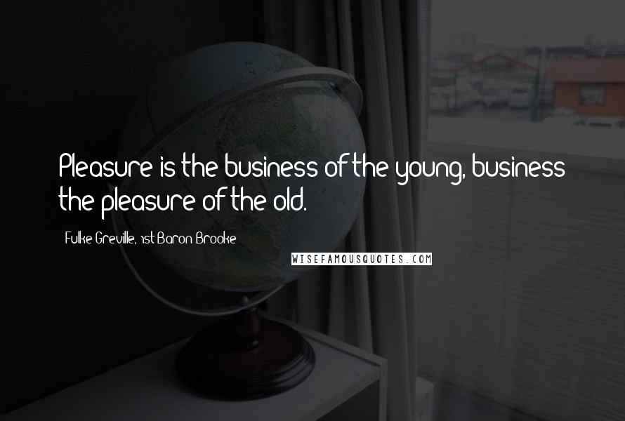 Fulke Greville, 1st Baron Brooke Quotes: Pleasure is the business of the young, business the pleasure of the old.