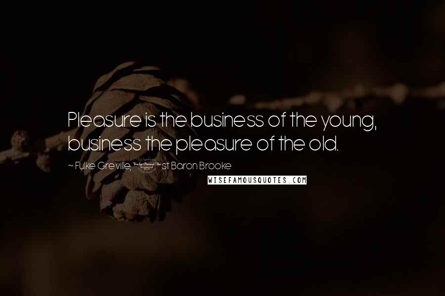 Fulke Greville, 1st Baron Brooke Quotes: Pleasure is the business of the young, business the pleasure of the old.