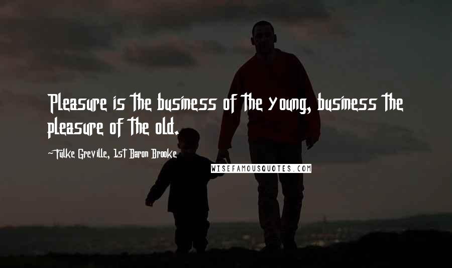 Fulke Greville, 1st Baron Brooke Quotes: Pleasure is the business of the young, business the pleasure of the old.