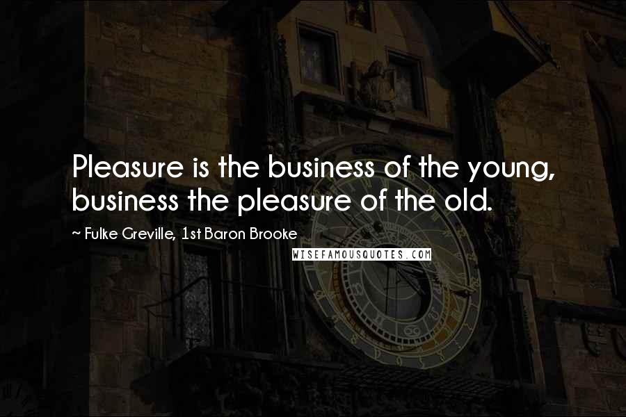 Fulke Greville, 1st Baron Brooke Quotes: Pleasure is the business of the young, business the pleasure of the old.
