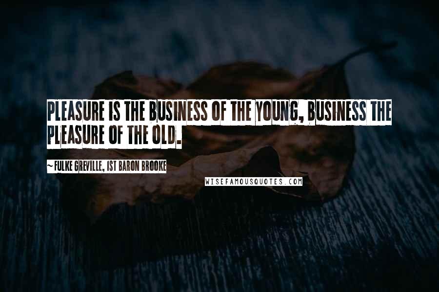 Fulke Greville, 1st Baron Brooke Quotes: Pleasure is the business of the young, business the pleasure of the old.