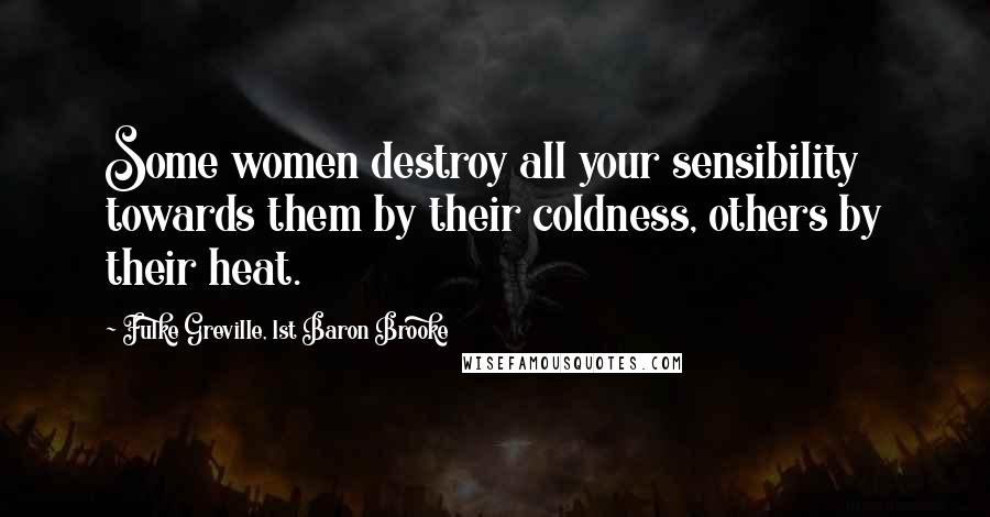 Fulke Greville, 1st Baron Brooke Quotes: Some women destroy all your sensibility towards them by their coldness, others by their heat.