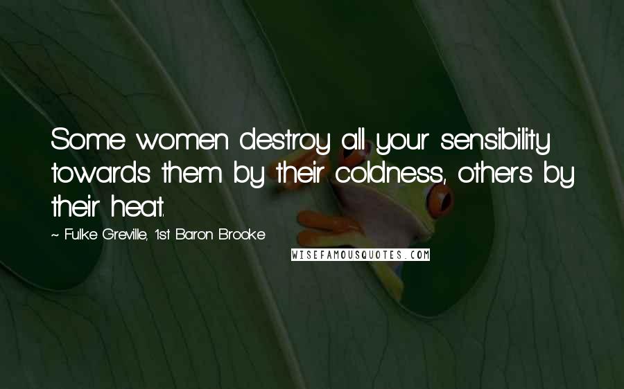 Fulke Greville, 1st Baron Brooke Quotes: Some women destroy all your sensibility towards them by their coldness, others by their heat.