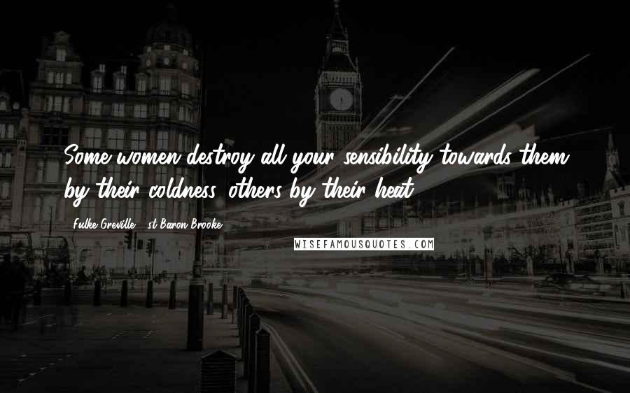 Fulke Greville, 1st Baron Brooke Quotes: Some women destroy all your sensibility towards them by their coldness, others by their heat.