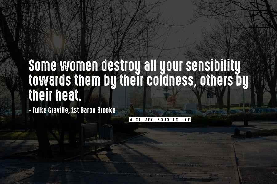 Fulke Greville, 1st Baron Brooke Quotes: Some women destroy all your sensibility towards them by their coldness, others by their heat.