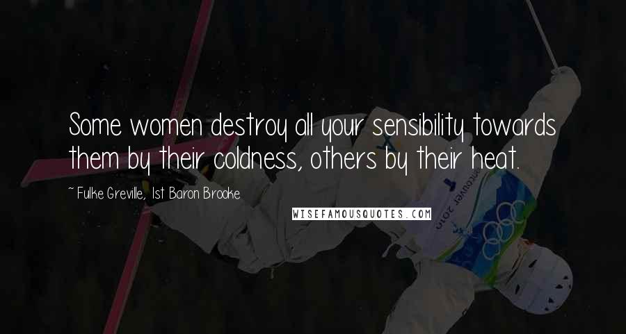 Fulke Greville, 1st Baron Brooke Quotes: Some women destroy all your sensibility towards them by their coldness, others by their heat.