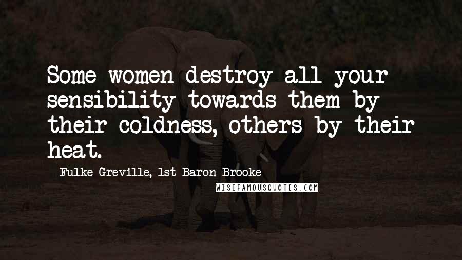 Fulke Greville, 1st Baron Brooke Quotes: Some women destroy all your sensibility towards them by their coldness, others by their heat.