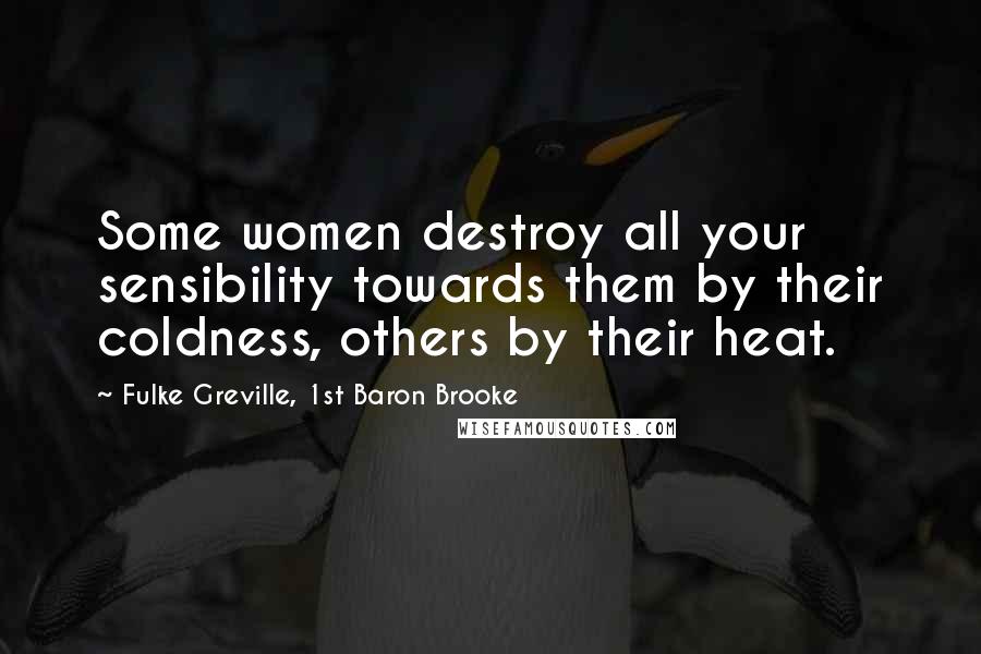 Fulke Greville, 1st Baron Brooke Quotes: Some women destroy all your sensibility towards them by their coldness, others by their heat.