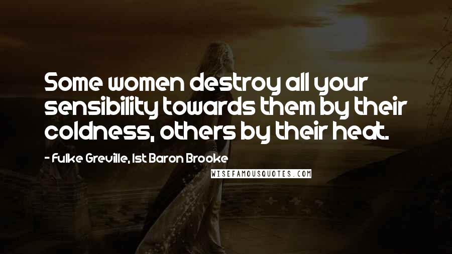 Fulke Greville, 1st Baron Brooke Quotes: Some women destroy all your sensibility towards them by their coldness, others by their heat.