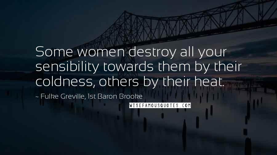 Fulke Greville, 1st Baron Brooke Quotes: Some women destroy all your sensibility towards them by their coldness, others by their heat.