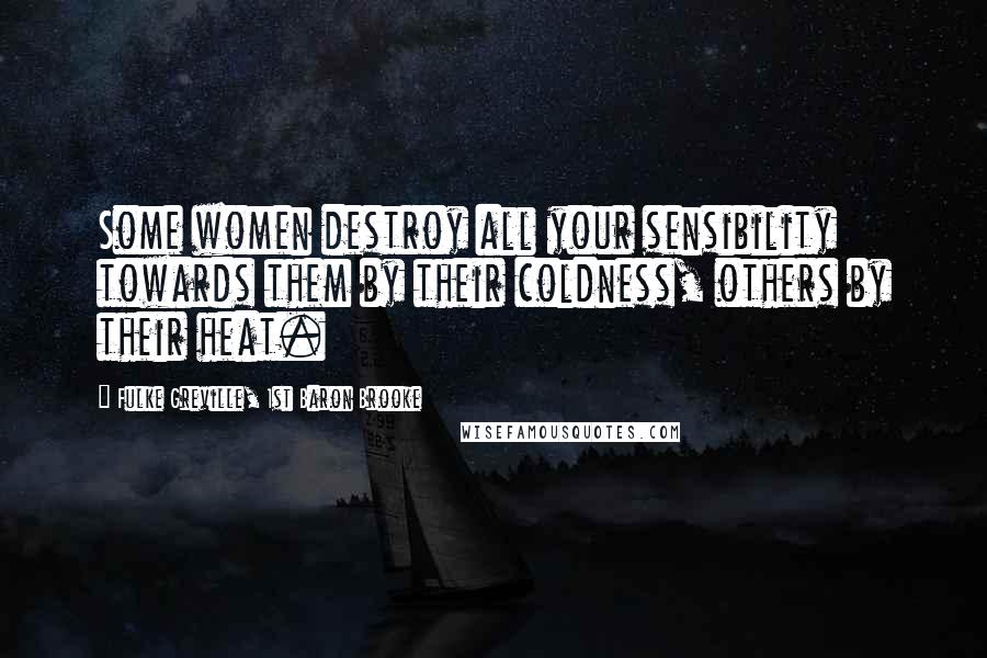 Fulke Greville, 1st Baron Brooke Quotes: Some women destroy all your sensibility towards them by their coldness, others by their heat.