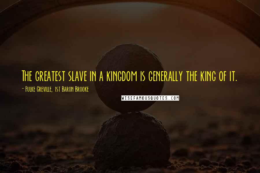 Fulke Greville, 1st Baron Brooke Quotes: The greatest slave in a kingdom is generally the king of it.