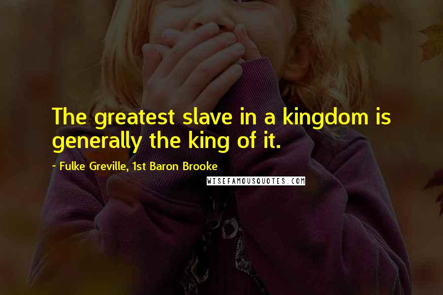Fulke Greville, 1st Baron Brooke Quotes: The greatest slave in a kingdom is generally the king of it.