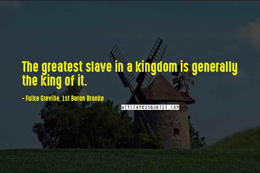 Fulke Greville, 1st Baron Brooke Quotes: The greatest slave in a kingdom is generally the king of it.
