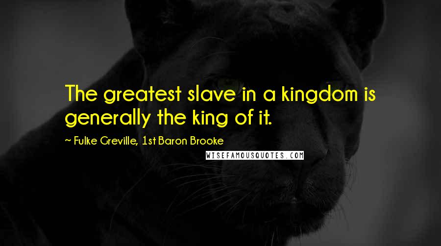 Fulke Greville, 1st Baron Brooke Quotes: The greatest slave in a kingdom is generally the king of it.