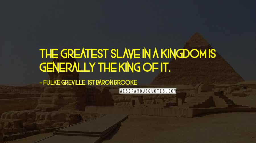 Fulke Greville, 1st Baron Brooke Quotes: The greatest slave in a kingdom is generally the king of it.