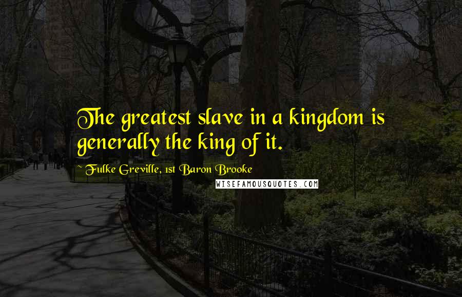 Fulke Greville, 1st Baron Brooke Quotes: The greatest slave in a kingdom is generally the king of it.