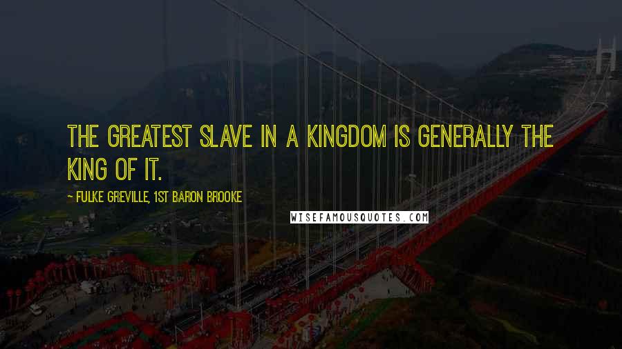 Fulke Greville, 1st Baron Brooke Quotes: The greatest slave in a kingdom is generally the king of it.