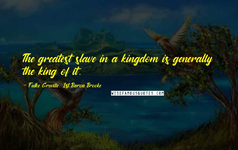 Fulke Greville, 1st Baron Brooke Quotes: The greatest slave in a kingdom is generally the king of it.