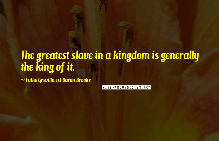 Fulke Greville, 1st Baron Brooke Quotes: The greatest slave in a kingdom is generally the king of it.