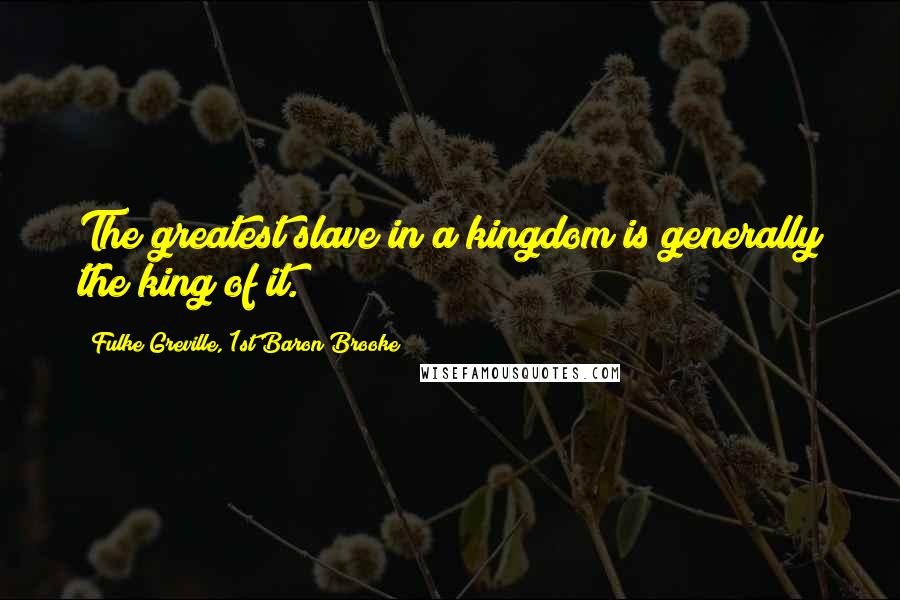 Fulke Greville, 1st Baron Brooke Quotes: The greatest slave in a kingdom is generally the king of it.