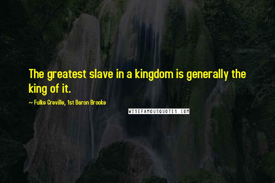 Fulke Greville, 1st Baron Brooke Quotes: The greatest slave in a kingdom is generally the king of it.