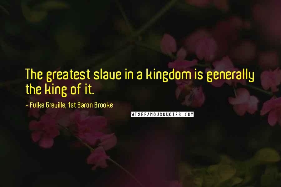 Fulke Greville, 1st Baron Brooke Quotes: The greatest slave in a kingdom is generally the king of it.