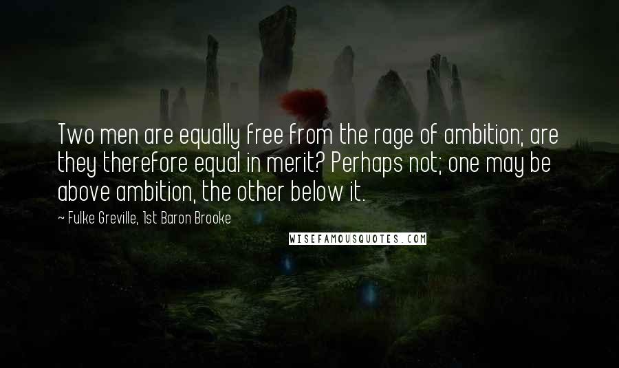 Fulke Greville, 1st Baron Brooke Quotes: Two men are equally free from the rage of ambition; are they therefore equal in merit? Perhaps not; one may be above ambition, the other below it.