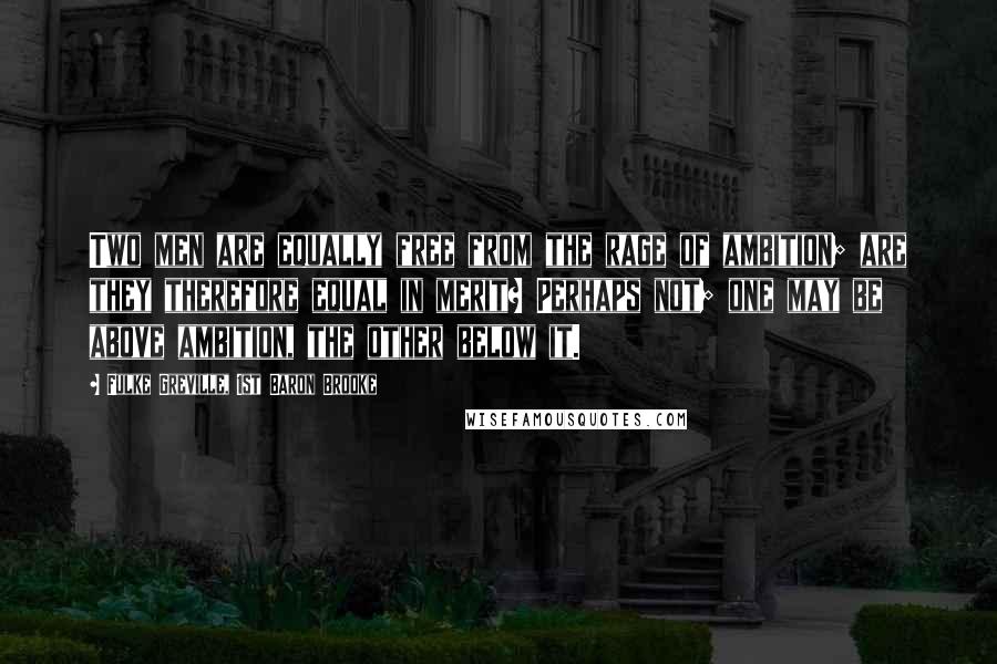 Fulke Greville, 1st Baron Brooke Quotes: Two men are equally free from the rage of ambition; are they therefore equal in merit? Perhaps not; one may be above ambition, the other below it.