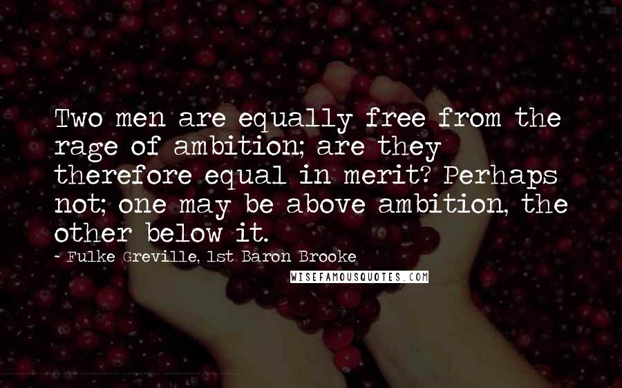 Fulke Greville, 1st Baron Brooke Quotes: Two men are equally free from the rage of ambition; are they therefore equal in merit? Perhaps not; one may be above ambition, the other below it.