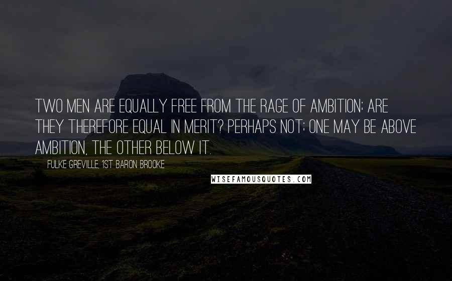 Fulke Greville, 1st Baron Brooke Quotes: Two men are equally free from the rage of ambition; are they therefore equal in merit? Perhaps not; one may be above ambition, the other below it.