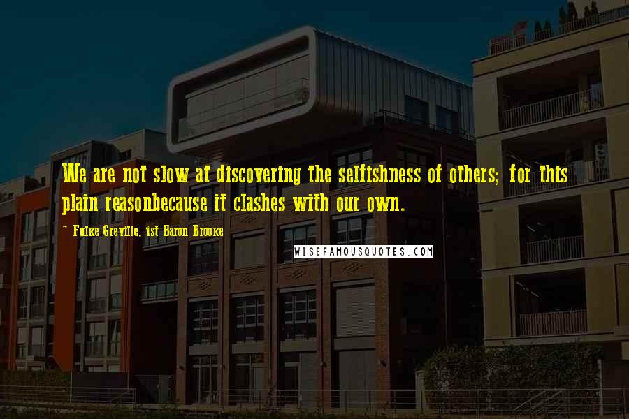 Fulke Greville, 1st Baron Brooke Quotes: We are not slow at discovering the selfishness of others; for this plain reasonbecause it clashes with our own.