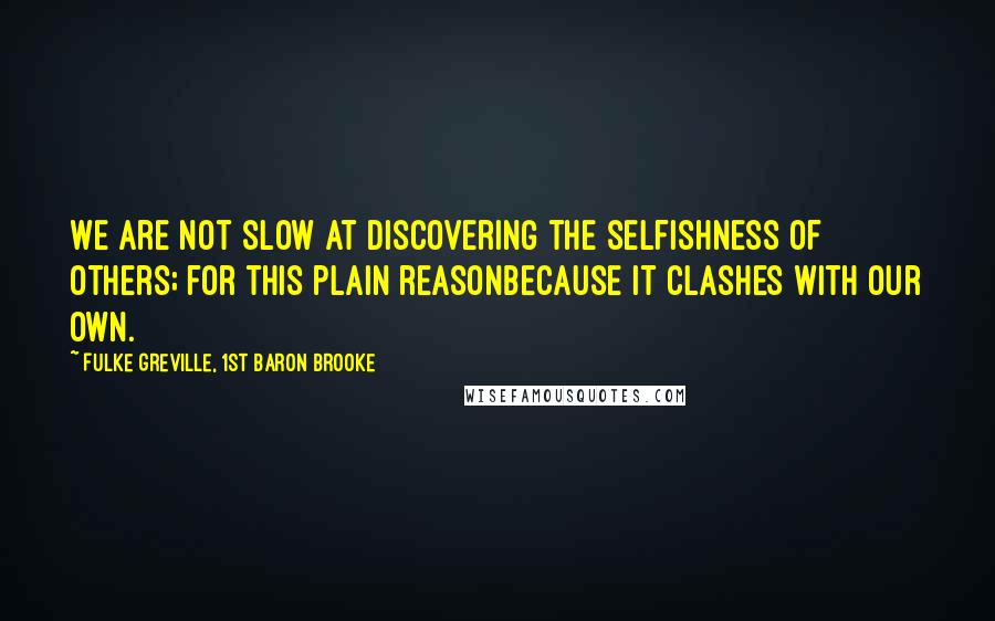 Fulke Greville, 1st Baron Brooke Quotes: We are not slow at discovering the selfishness of others; for this plain reasonbecause it clashes with our own.