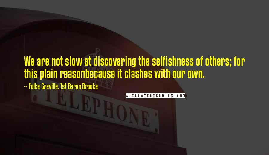 Fulke Greville, 1st Baron Brooke Quotes: We are not slow at discovering the selfishness of others; for this plain reasonbecause it clashes with our own.