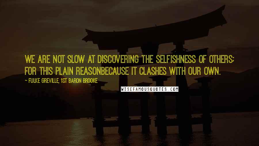 Fulke Greville, 1st Baron Brooke Quotes: We are not slow at discovering the selfishness of others; for this plain reasonbecause it clashes with our own.